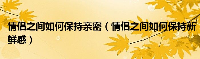 情侣之间如何保持亲密(情侣之间如何保持新鲜感)