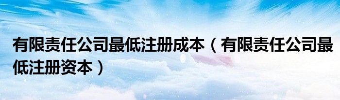 有限责任公司最低注册成本(有限责任公司最低注册资本)