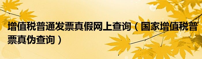 增值税普通发票真假网上查询(国家增值税普票真伪查询)