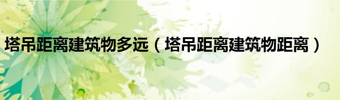 塔吊距离建筑物多远(塔吊距离建筑物距离)