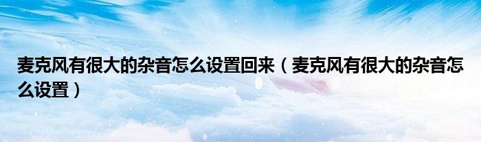 麦克风有很大的杂音怎么设置回来(麦克风有很大的杂音怎么设置)