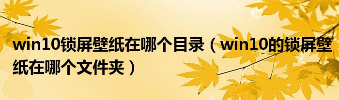 win10锁屏壁纸在哪个目录(win10的锁屏壁纸在哪个文件夹)
