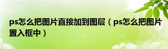 ps怎么把图片直接加到图层(ps怎么把图片置入框中)