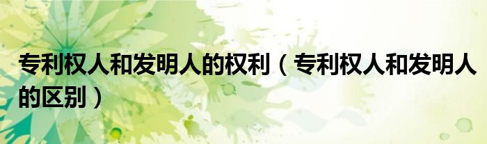 专利权人和发明人的权利(专利权人和发明人的区别)