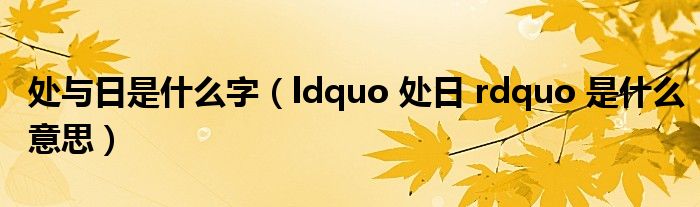处与日是什么字(ldquo 处日 rdquo 是什么意思)