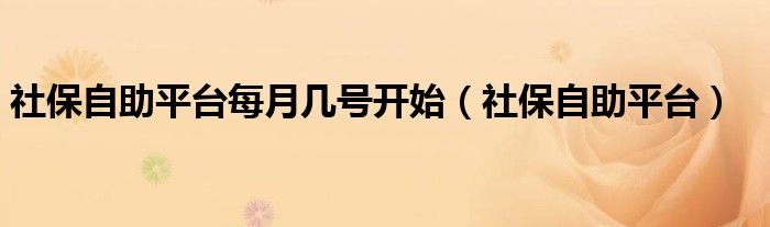 社保自助平台每月几号开始(社保自助平台)