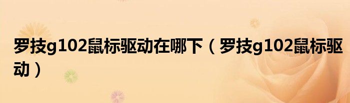 罗技g102鼠标驱动在哪下(罗技g102鼠标驱动)