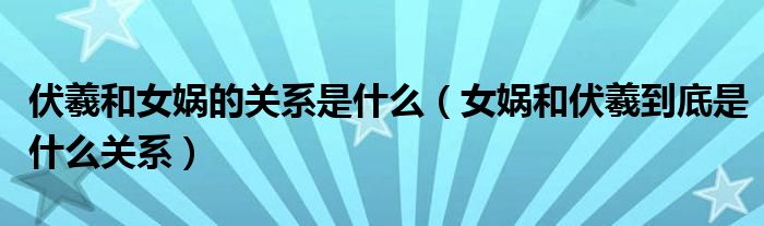 伏羲和女娲的关系是什么(女娲和伏羲到底是什么关系)
