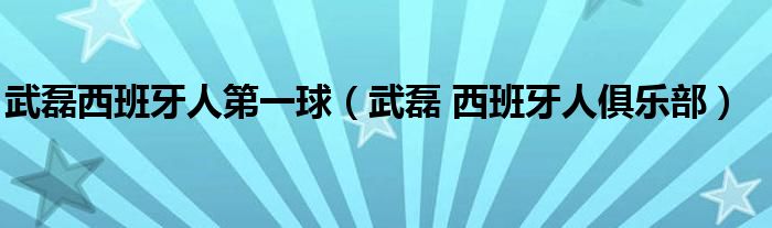 武磊西班牙人第一球(武磊 西班牙人俱乐部)