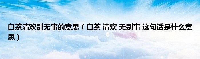 白茶清欢别无事的意思(白茶 清欢 无别事 这句话是什么意思)