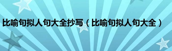 比喻句拟人句大全抄写(比喻句拟人句大全)