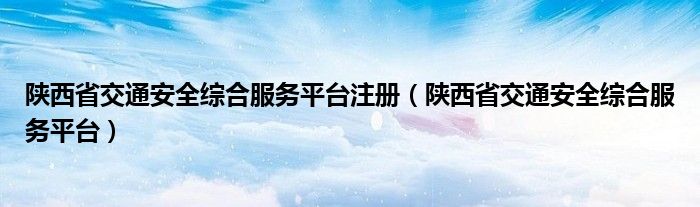 陕西省交通安全综合服务平台注册(陕西省交通安全综合服务平台)