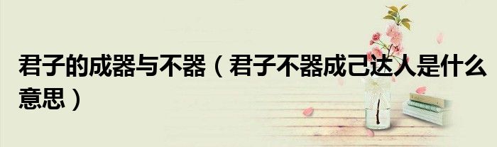 君子的成器与不器(君子不器成己达人是什么意思)