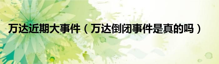 万达近期大事件(万达倒闭事件是真的吗)
