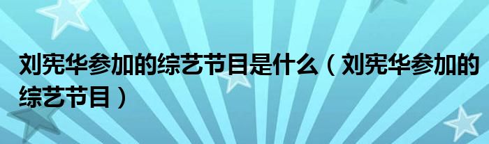 刘宪华参加的综艺节目是什么（刘宪华参加的综艺节目）