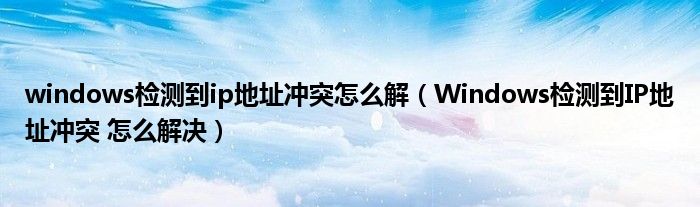 windows检测到ip地址冲突怎么解(Windows检测到IP地址冲突 怎么解决)