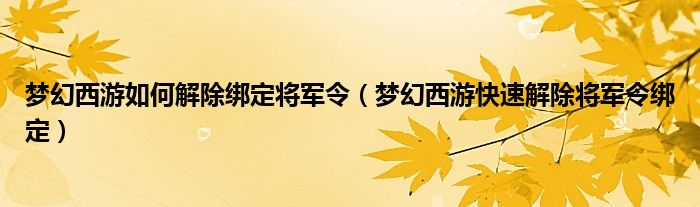 梦幻西游如何解除绑定将军令(梦幻西游快速解除将军令绑定)
