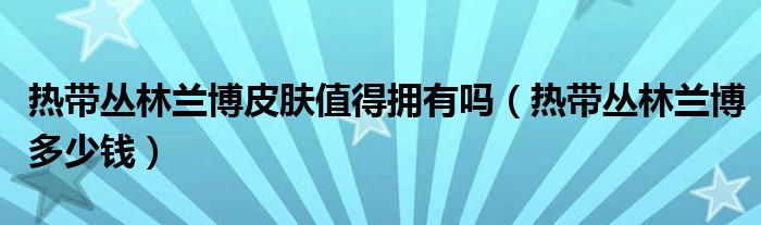 热带丛林兰博皮肤值得拥有吗(热带丛林兰博多少钱)