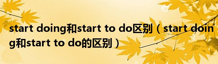 start doing和start to do区别(start doing和start to do的区别)