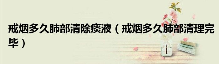 戒烟多久肺部清除痰液(戒烟多久肺部清理完毕)