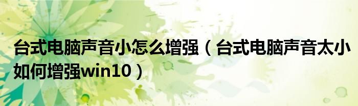 台式电脑声音小怎么增强(台式电脑声音太小如何增强win10)
