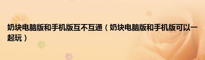 奶块电脑版和手机版互不互通(奶块电脑版和手机版可以一起玩)