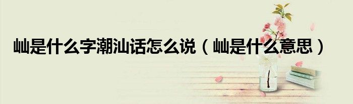 屾是什么字潮汕话怎么说(屾是什么意思)