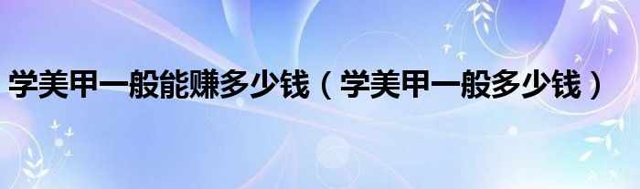 学美甲一般能赚多少钱(学美甲一般多少钱)