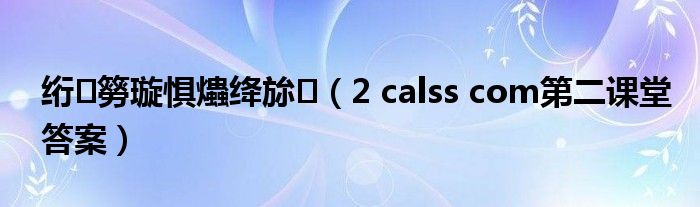 绗簩璇惧爞绛旀(2 calss com第二课堂答案)