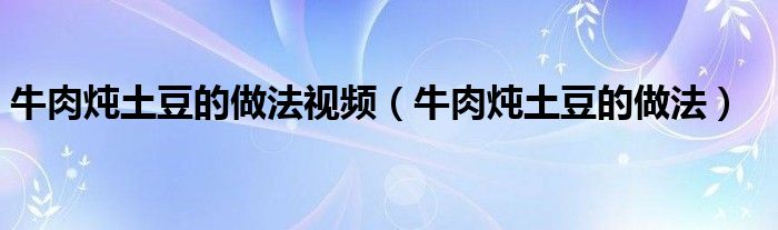 牛肉炖土豆的做法视频(牛肉炖土豆的做法)