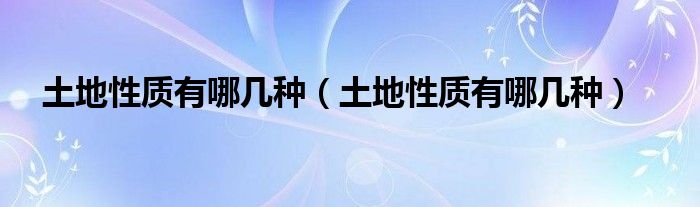 土地性质有哪几种(土地性质有哪几种)
