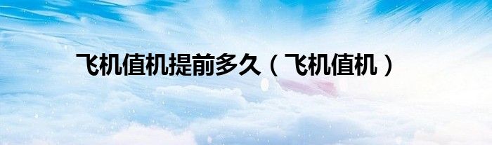 飞机值机提前多久(飞机值机)