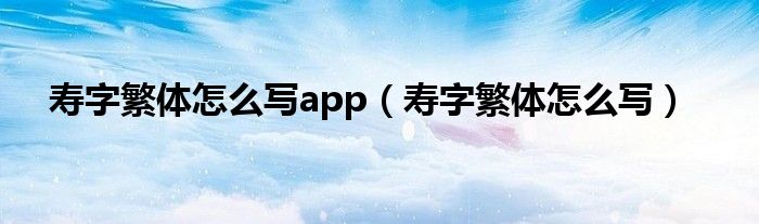 寿字繁体怎么写app(寿字繁体怎么写)