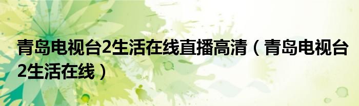 青岛电视台2生活在线直播高清（青岛电视台2生活在线）