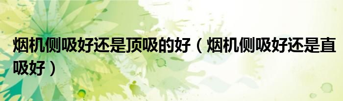 烟机侧吸好还是顶吸的好(烟机侧吸好还是直吸好)