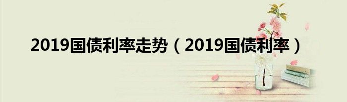 2019国债利率走势(2019国债利率)