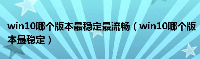 win10哪个版本最稳定最流畅(win10哪个版本最稳定)