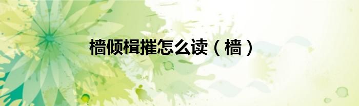 樯倾楫摧怎么读（樯）