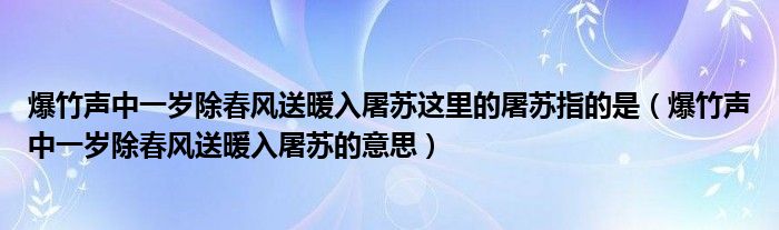 爆竹声中一岁除春风送暖入屠苏这里的屠苏指的是(爆竹声中一岁除春风送暖入屠苏的意思)