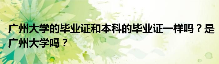广州大学的毕业证和本科的毕业证一样吗?是广州大学吗?