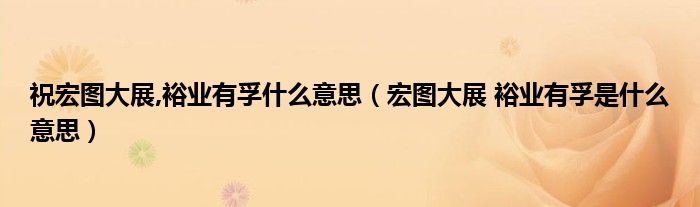 祝宏图大展,裕业有孚什么意思(宏图大展 裕业有孚是什么意思)