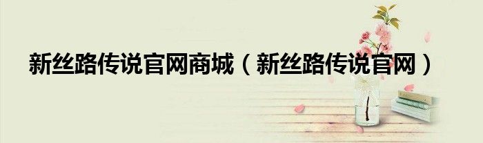 新丝路传说官网商城（新丝路传说官网）