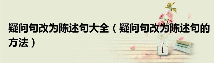 疑问句改为陈述句大全(疑问句改为陈述句的方法)