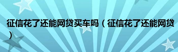 征信花了还能网贷买车吗(征信花了还能网贷)