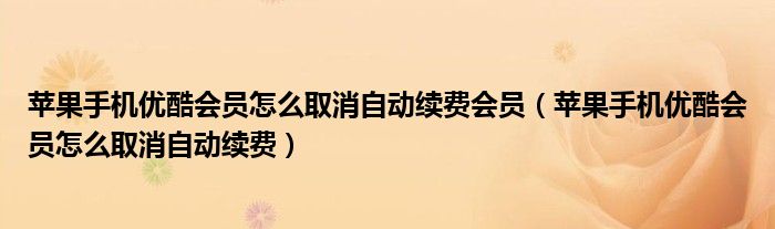 苹果手机优酷会员怎么取消自动续费会员(苹果手机优酷会员怎么取消自动续费)