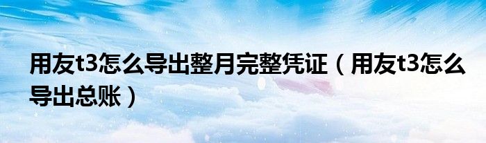 用友t3怎么导出整月完整凭证(用友t3怎么导出总账)