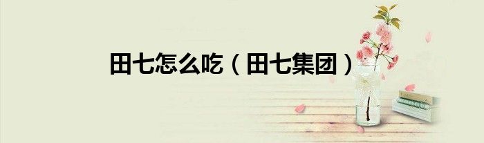 田七怎么吃（田七集团）