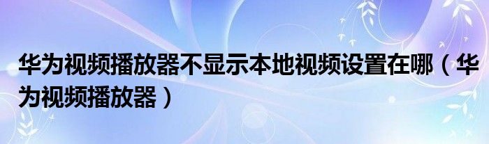 华为视频播放器不显示本地视频设置在哪(华为视频播放器)