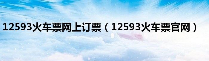 12593火车票网上订票(12593火车票官网)