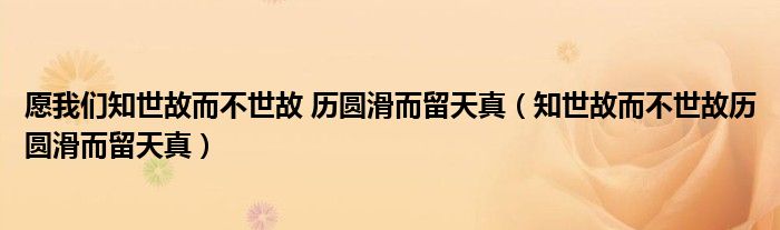 愿我们知世故而不世故 历圆滑而留天真(知世故而不世故历圆滑而留天真)